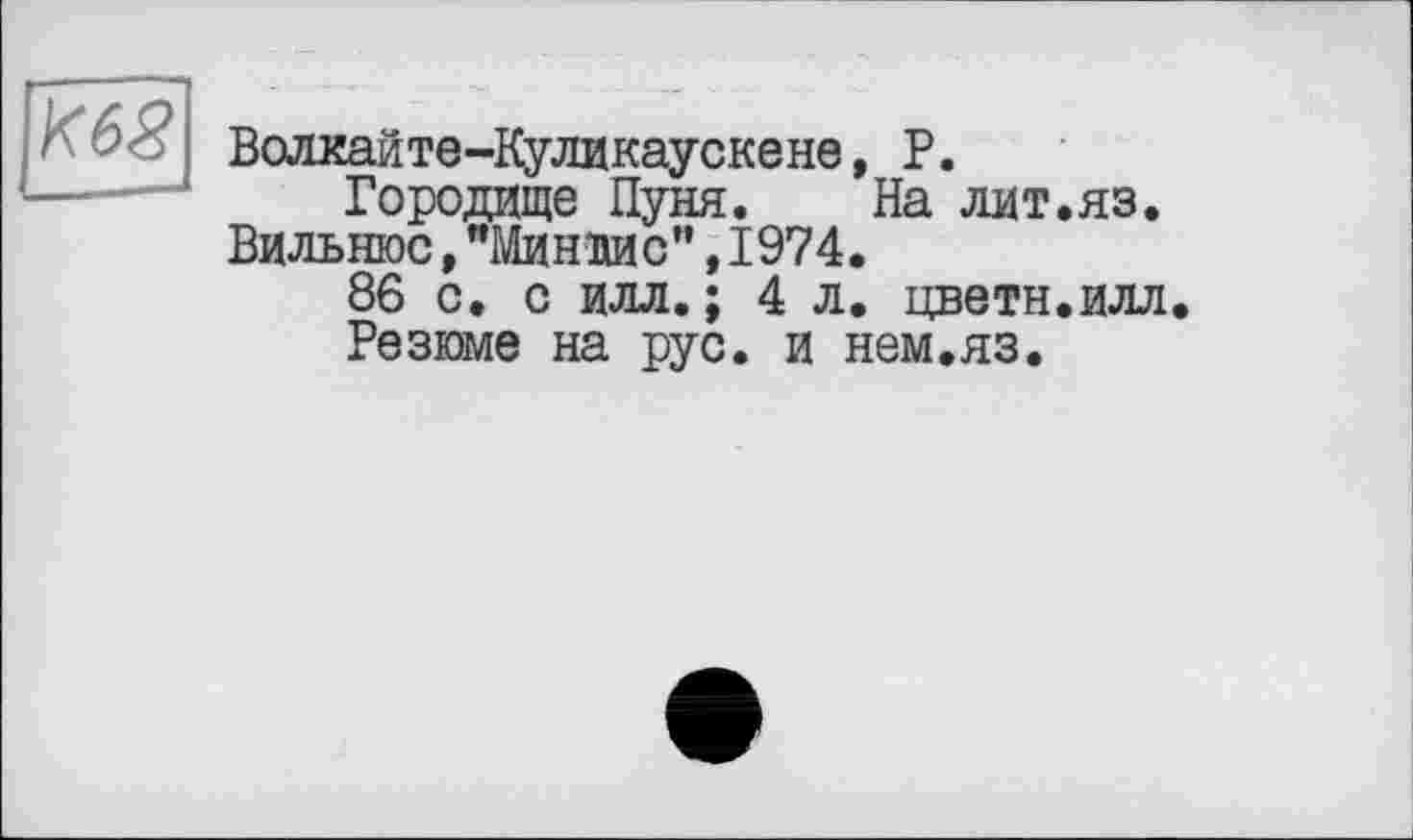 ﻿Волкайте-Куликаускене, P.
Городище Пуня. На лит.яз. Вильнюс,"Минлис”,1974.
86 с. с илл.; 4 л. цветы.илл.
Резюме на рус. и нем.яз.